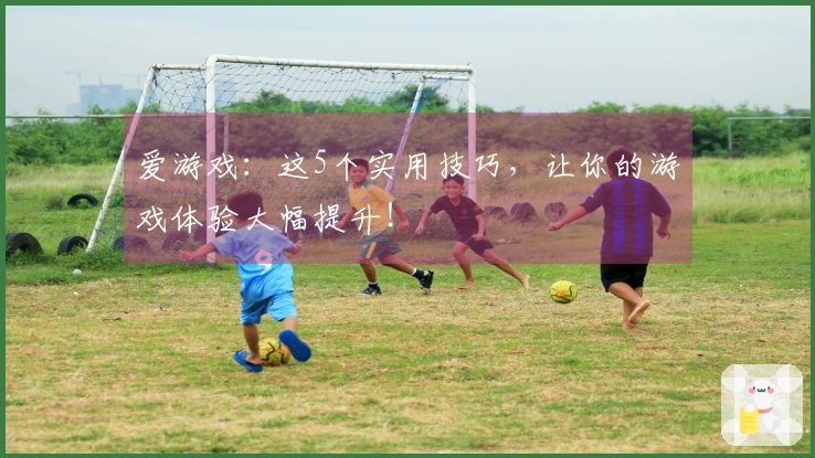 爱游戏：这5个实用技巧，让你的游戏体验大幅提升！