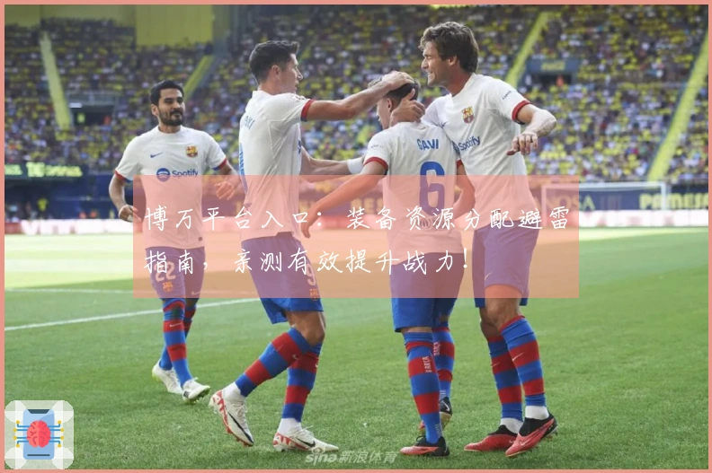 博万平台入口：装备资源分配避雷指南，亲测有效提升战力！