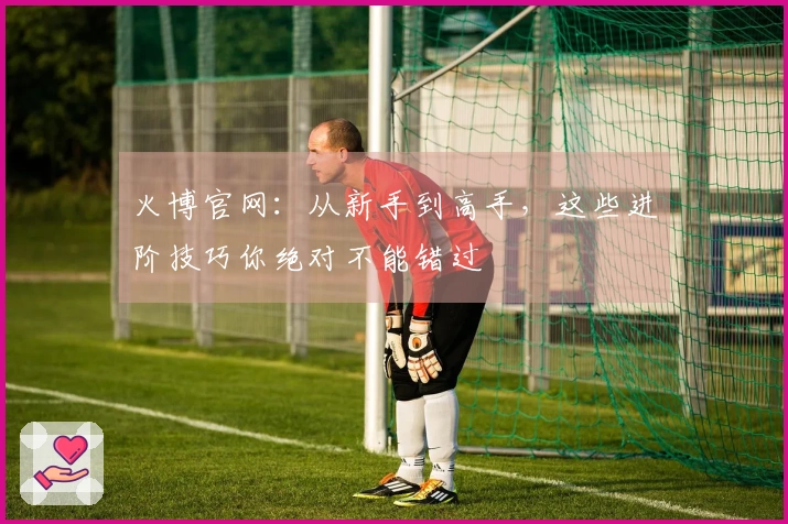 火博官网：从新手到高手，这些进阶技巧你绝对不能错过