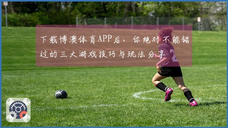 下载博澳体育APP后，你绝对不能错过的三大游戏技巧与玩法分享