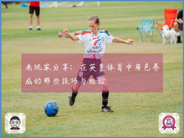 老玩家分享：在英皇体育中角色养成的那些技巧与经验