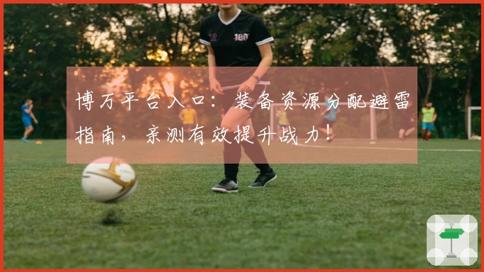 博万平台入口：装备资源分配避雷指南，亲测有效提升战力！