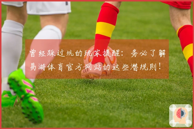 曾经踩过坑的玩家提醒：务必了解易游体育官方网站的这些潜规则！