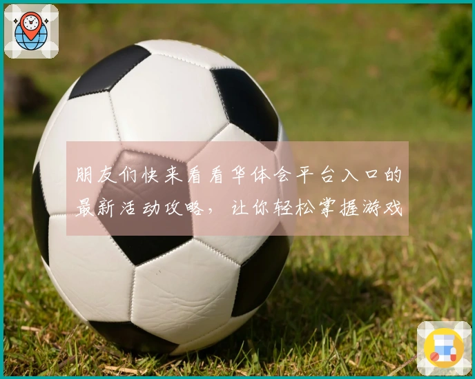 朋友们快来看看华体会平台入口的最新活动攻略，让你轻松掌握游戏技巧！