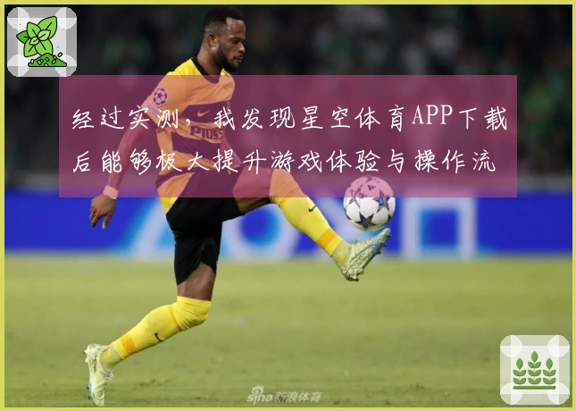 经过实测，我发现星空体育APP下载后能够极大提升游戏体验与操作流畅度