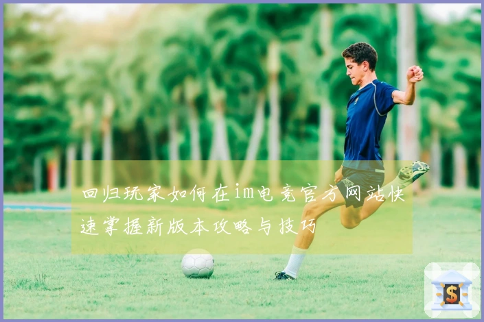 回归玩家如何在im电竞官方网站快速掌握新版本攻略与技巧