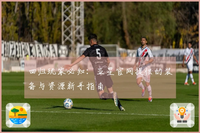 回归玩家必知：亚星官网提供的装备与资源新手指南