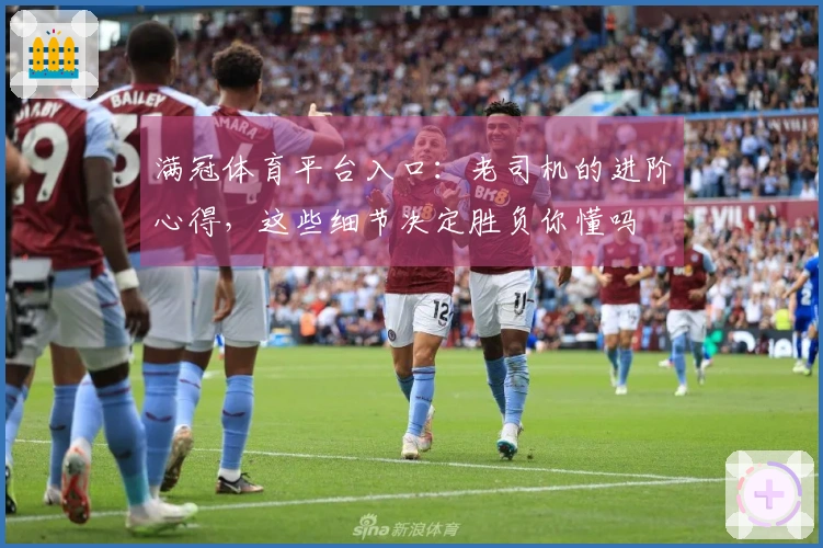 满冠体育平台入口：老司机的进阶心得，这些细节决定胜负你懂吗