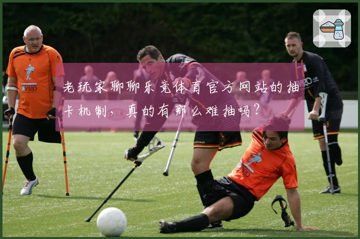 老玩家聊聊乐竞体育官方网站的抽卡机制，真的有那么难抽吗？