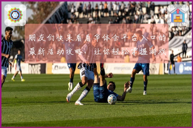 朋友们快来看看华体会平台入口的最新活动攻略,让你轻松掌握游戏技巧!