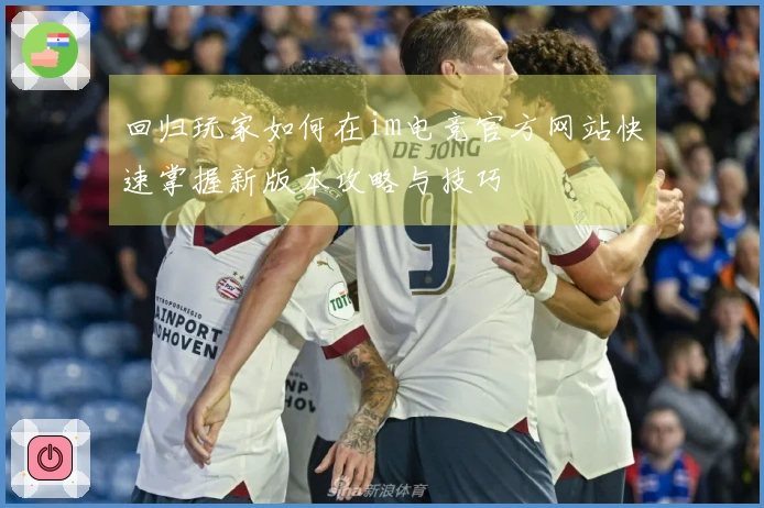 回归玩家如何在im电竞官方网站快速掌握新版本攻略与技巧