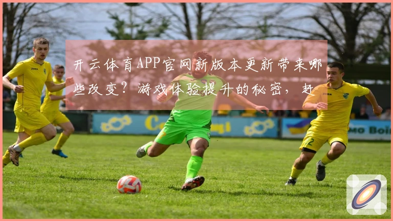 开云体育APP官网新版本更新带来哪些改变?游戏体验提升的秘密,赶快来了解!