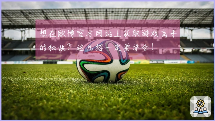 想在欧博官方网站上获取游戏高手的秘诀？这几招一定要学会！