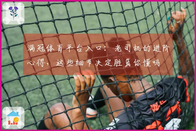 满冠体育平台入口：老司机的进阶心得，这些细节决定胜负你懂吗