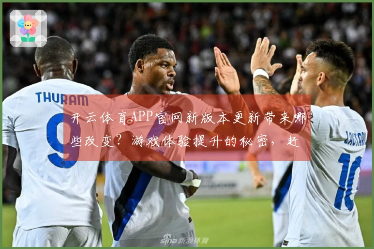 开云体育APP官网新版本更新带来哪些改变?游戏体验提升的秘密,赶快来了解!