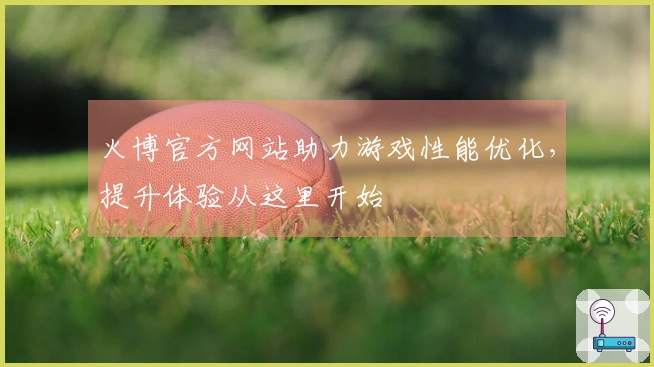 火博官方网站助力游戏性能优化，提升体验从这里开始