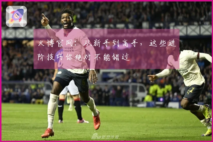 火博官网：从新手到高手，这些进阶技巧你绝对不能错过