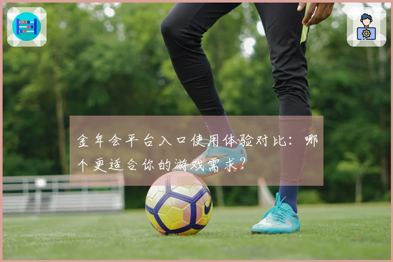 金年会平台入口使用体验对比：哪个更适合你的游戏需求？